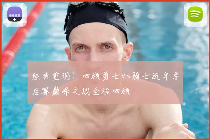 经典重现！回顾勇士vs骑士近年季后赛巅峰之战全程回顾