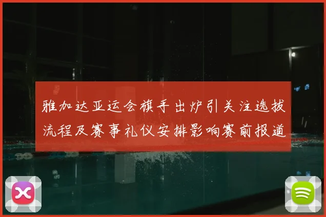 雅加达亚运会旗手出炉引关注选拔流程及赛事礼仪安排影响赛前报道
