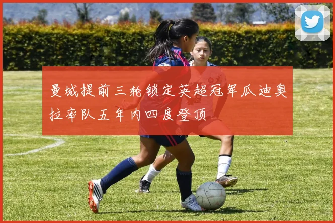 曼城提前三轮锁定英超冠军瓜迪奥拉率队五年内四度登顶