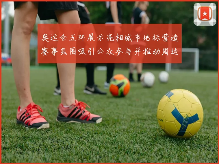 奥运会五环展示亮相城市地标营造赛事氛围吸引公众参与并推动周边活动