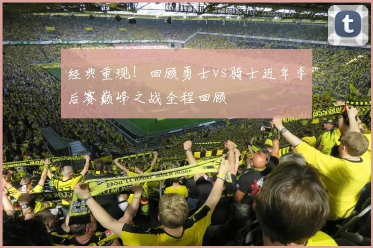 经典重现!回顾勇士vs骑士近年季后赛巅峰之战全程回顾