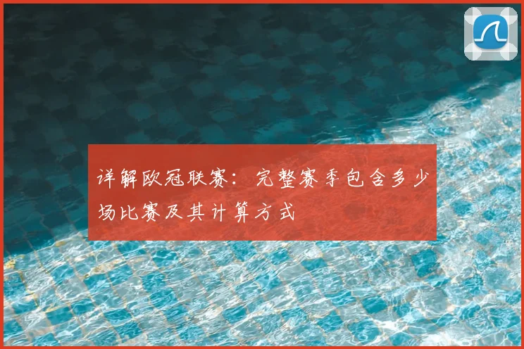 详解欧冠联赛：完整赛季包含多少场比赛及其计算方式