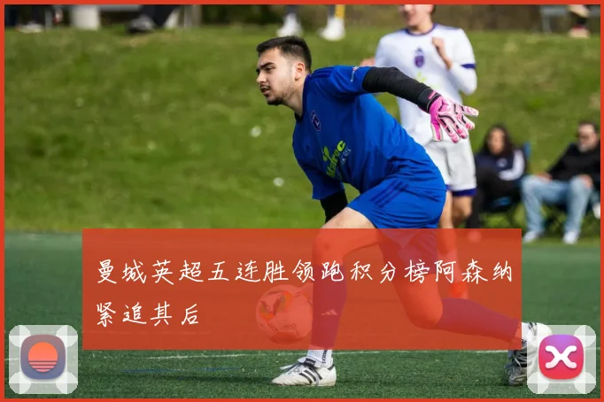 曼城英超五连胜领跑积分榜阿森纳紧追其后