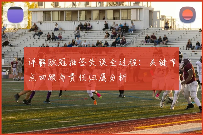 详解欧冠抽签失误全过程:关键节点回顾与责任归属分析