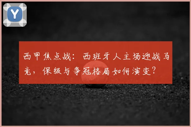 西甲焦点战:西班牙人主场迎战马竞,保级与争冠格局如何演变?