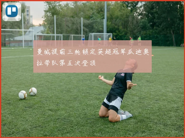 曼城提前三轮锁定英超冠军瓜迪奥拉带队第五次登顶