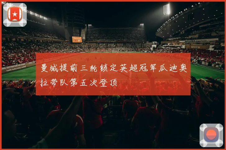 曼城提前三轮锁定英超冠军瓜迪奥拉带队第五次登顶