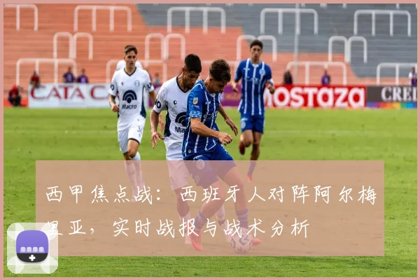 西甲焦点战：西班牙人对阵阿尔梅里亚，实时战报与战术分析